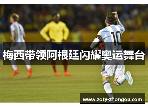 梅西带领阿根廷闪耀奥运舞台
