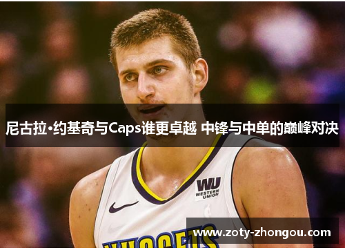 尼古拉·约基奇与Caps谁更卓越 中锋与中单的巅峰对决