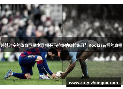 跨越时空的体育巨星传奇 揭开马拉多纳奥拉朱旺与Rookie背后的真相
