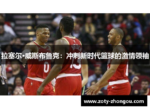 拉塞尔·威斯布鲁克：冲刺新时代篮球的激情领袖