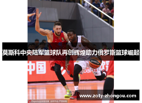 莫斯科中央陆军篮球队再创辉煌助力俄罗斯篮球崛起