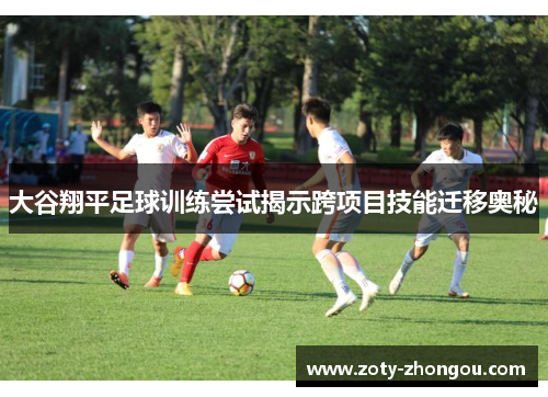 大谷翔平足球训练尝试揭示跨项目技能迁移奥秘