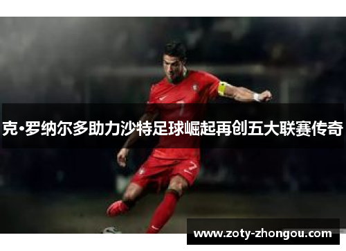 克·罗纳尔多助力沙特足球崛起再创五大联赛传奇