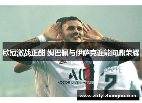 欧冠激战正酣 姆巴佩与伊萨克谁能问鼎荣耀