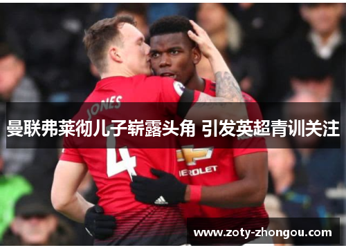 曼联弗莱彻儿子崭露头角 引发英超青训关注
