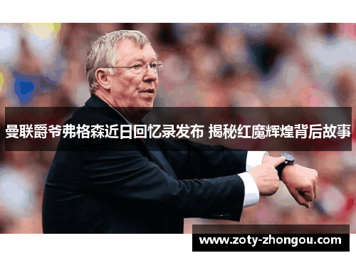 曼联爵爷弗格森近日回忆录发布 揭秘红魔辉煌背后故事