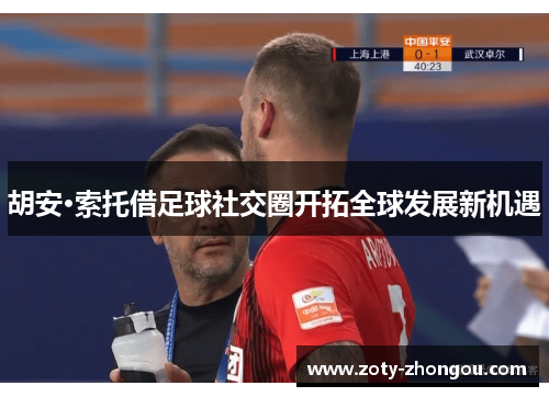 胡安·索托借足球社交圈开拓全球发展新机遇