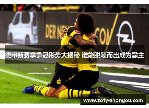 德甲新赛季争冠形势大揭秘 谁能脱颖而出成为霸主
