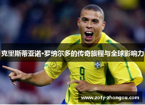 克里斯蒂亚诺·罗纳尔多的传奇旅程与全球影响力