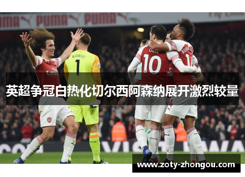英超争冠白热化切尔西阿森纳展开激烈较量